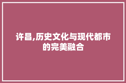 许昌,历史文化与现代都市的完美融合