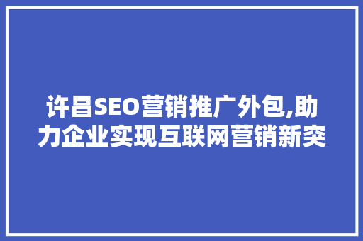许昌SEO营销推广外包,助力企业实现互联网营销新突破