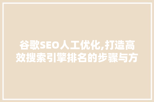 谷歌SEO人工优化,打造高效搜索引擎排名的步骤与方法