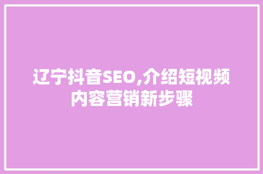 辽宁抖音SEO,介绍短视频内容营销新步骤