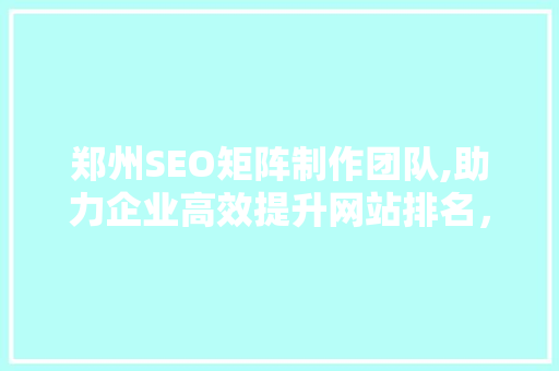 郑州SEO矩阵制作团队,助力企业高效提升网站排名，抢占市场先机