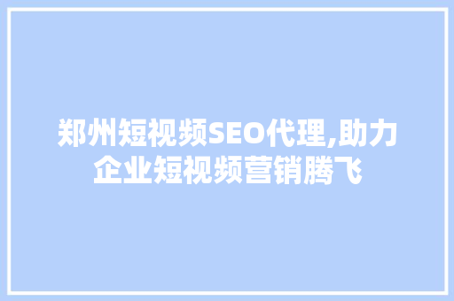 郑州短视频SEO代理,助力企业短视频营销腾飞