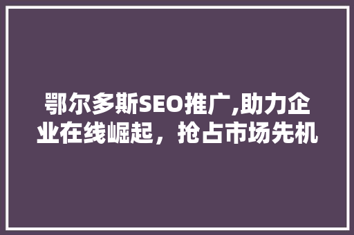 鄂尔多斯SEO推广,助力企业在线崛起，抢占市场先机