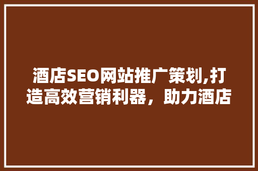 酒店SEO网站推广策划,打造高效营销利器，助力酒店业腾飞