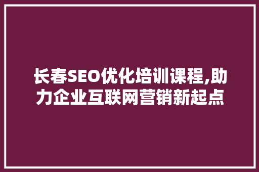 长春SEO优化培训课程,助力企业互联网营销新起点