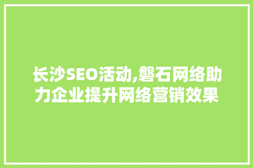 长沙SEO活动,磐石网络助力企业提升网络营销效果