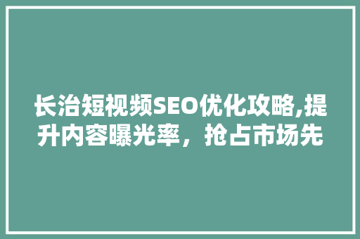 长治短视频SEO优化攻略,提升内容曝光率，抢占市场先机 人工智能