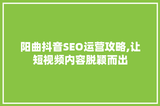 阳曲抖音SEO运营攻略,让短视频内容脱颖而出
