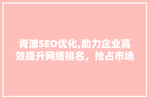 青浦SEO优化,助力企业高效提升网络排名，抢占市场先机