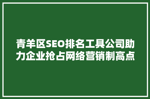 青羊区SEO排名工具公司助力企业抢占网络营销制高点