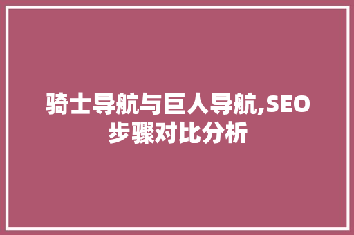 骑士导航与巨人导航,SEO步骤对比分析 AI场景