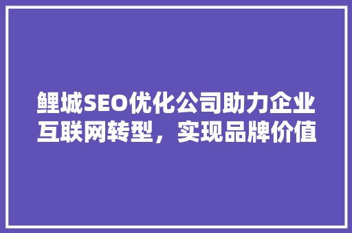 鲤城SEO优化公司助力企业互联网转型，实现品牌价值最大化