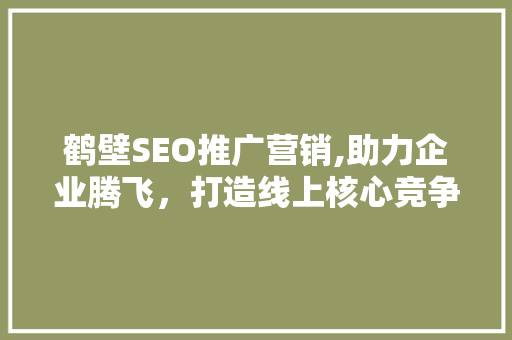 鹤壁SEO推广营销,助力企业腾飞，打造线上核心竞争力