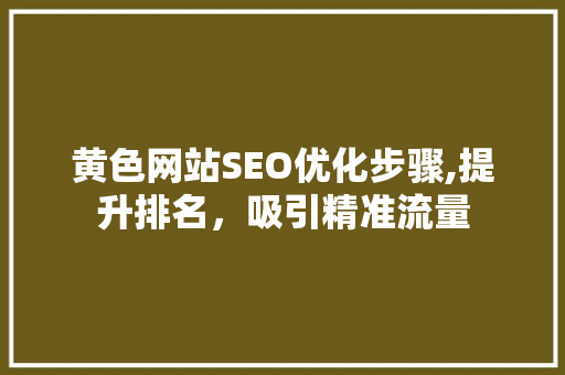 黄色网站SEO优化步骤,提升排名，吸引精准流量