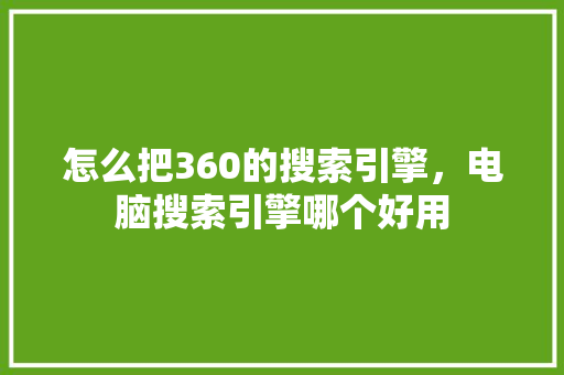 怎么把360的搜索引擎，电脑搜索引擎哪个好用