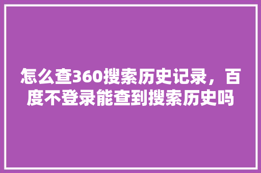 怎么查360搜索历史记录，百度不登录能查到搜索历史吗