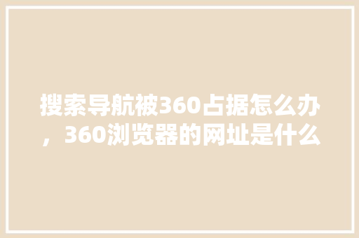搜索导航被360占据怎么办，360浏览器的网址是什么