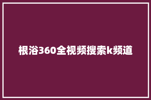根浴360全视频搜索k频道
