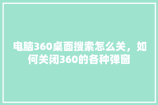 电脑360桌面搜索怎么关，如何关闭360的各种弹窗