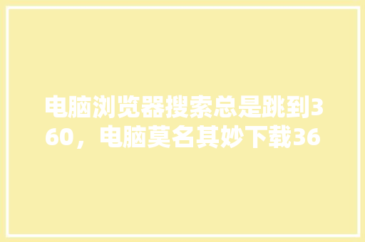 电脑浏览器搜索总是跳到360，电脑莫名其妙下载360
