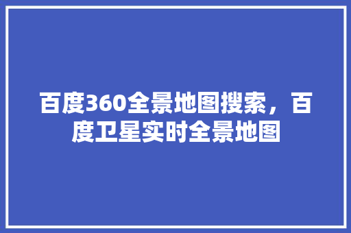 百度360全景地图搜索，百度卫星实时全景地图