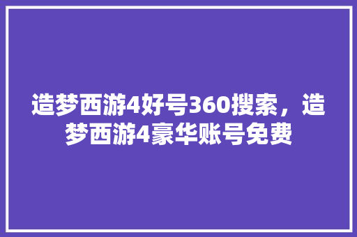 造梦西游4好号360搜索，造梦西游4豪华账号免费