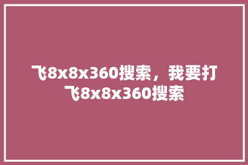 飞8x8x360搜索，我要打飞8x8x360搜索