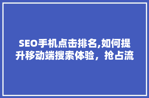 SEO手机点击排名,如何提升移动端搜索体验，抢占流量高地