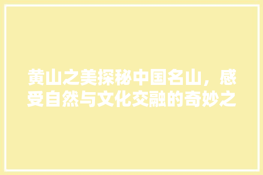 黄山之美探秘中国名山，感受自然与文化交融的奇妙之旅 AI场景