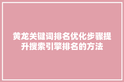 黄龙关键词排名优化步骤提升搜索引擎排名的方法 软件技术