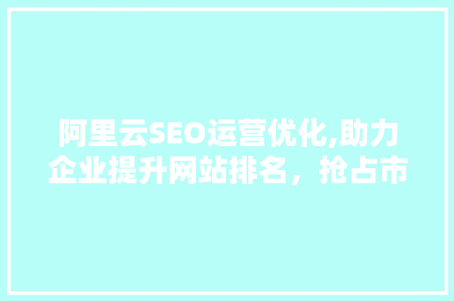 阿里云SEO运营优化,助力企业提升网站排名，抢占市场先机 智能科技
