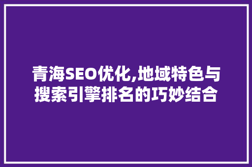 青海SEO优化,地域特色与搜索引擎排名的巧妙结合 智能科技