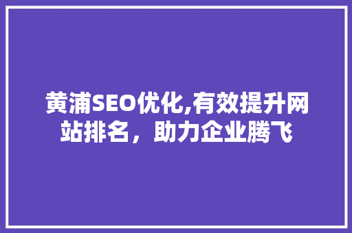 黄浦SEO优化,有效提升网站排名，助力企业腾飞