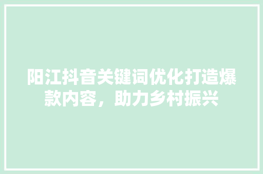 阳江抖音关键词优化打造爆款内容，助力乡村振兴