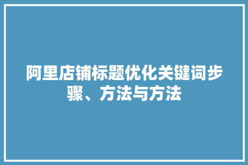 阿里店铺标题优化关键词步骤、方法与方法