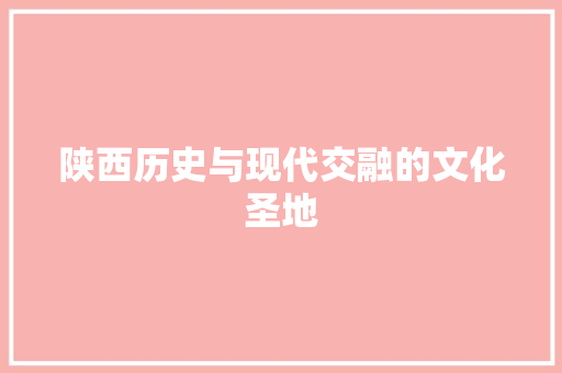 陕西历史与现代交融的文化圣地