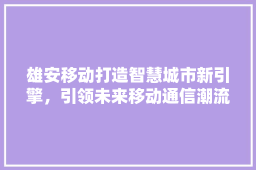 雄安移动打造智慧城市新引擎，引领未来移动通信潮流