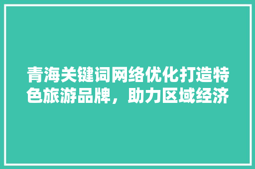 青海关键词网络优化打造特色旅游品牌，助力区域经济发展