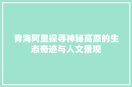 青海阿里探寻神秘高原的生态奇迹与人文景观