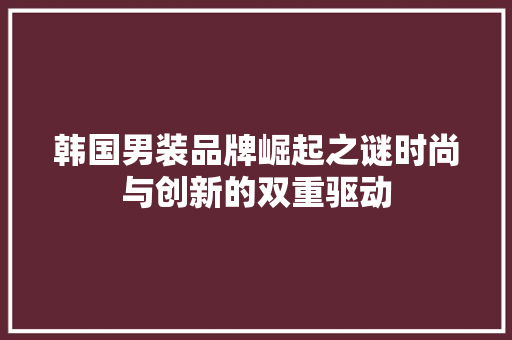 韩国男装品牌崛起之谜时尚与创新的双重驱动
