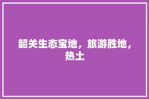 韶关生态宝地，旅游胜地，热土