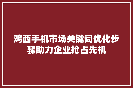 鸡西手机市场关键词优化步骤助力企业抢占先机