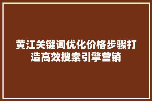 黄江关键词优化价格步骤打造高效搜索引擎营销
