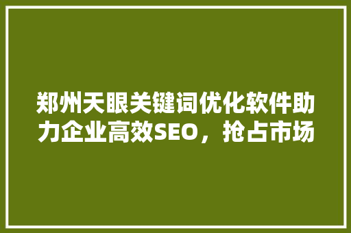 郑州天眼关键词优化软件助力企业高效SEO，抢占市场先机