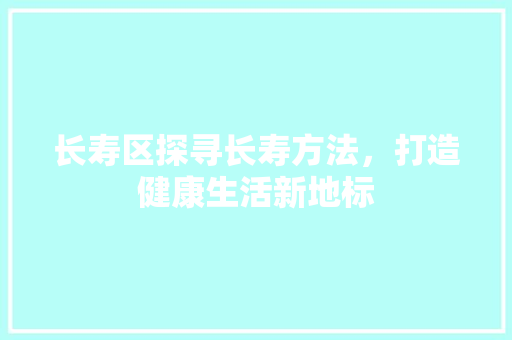 长寿区探寻长寿方法，打造健康生活新地标