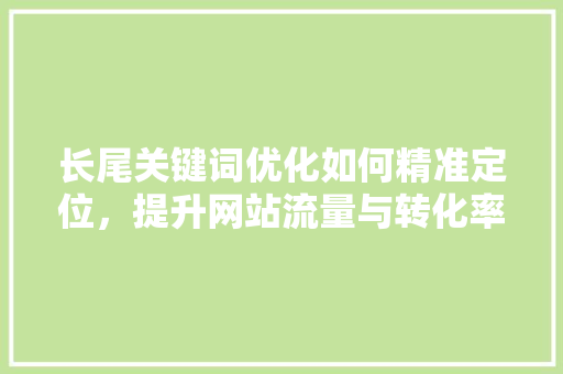 长尾关键词优化如何精准定位，提升网站流量与转化率