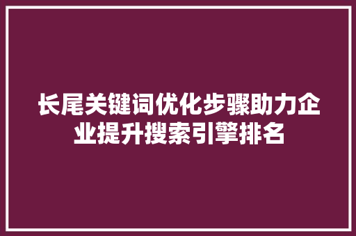 长尾关键词优化步骤助力企业提升搜索引擎排名