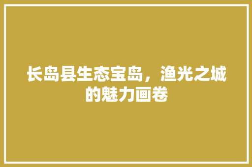 长岛县生态宝岛，渔光之城的魅力画卷