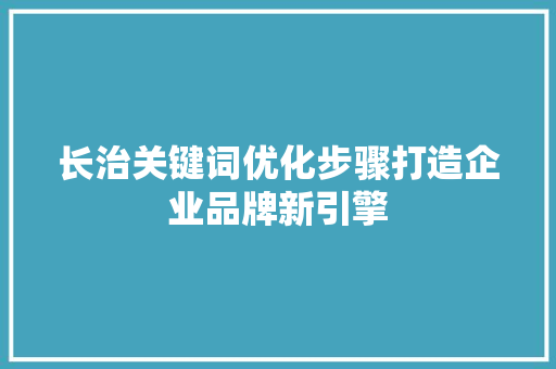 长治关键词优化步骤打造企业品牌新引擎